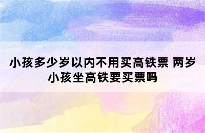 小孩多少岁以内不用买高铁票 两岁小孩坐高铁要买票吗